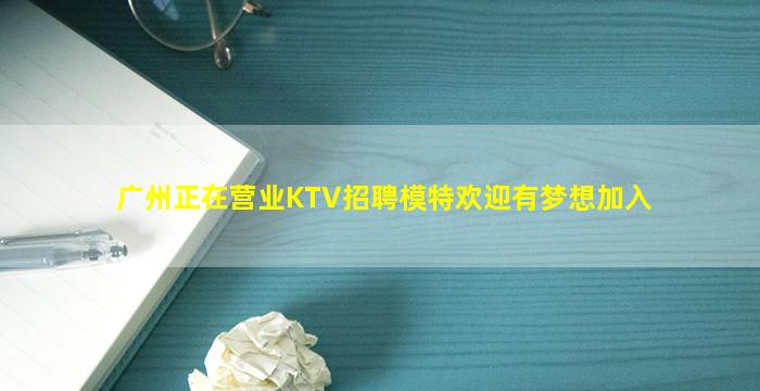 广州正在营业KTV招聘模特欢迎有梦想加入